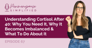 67. Understanding Cortisol After 40: Why You Need It, Why It Becomes Imbalanced & What To Do About It