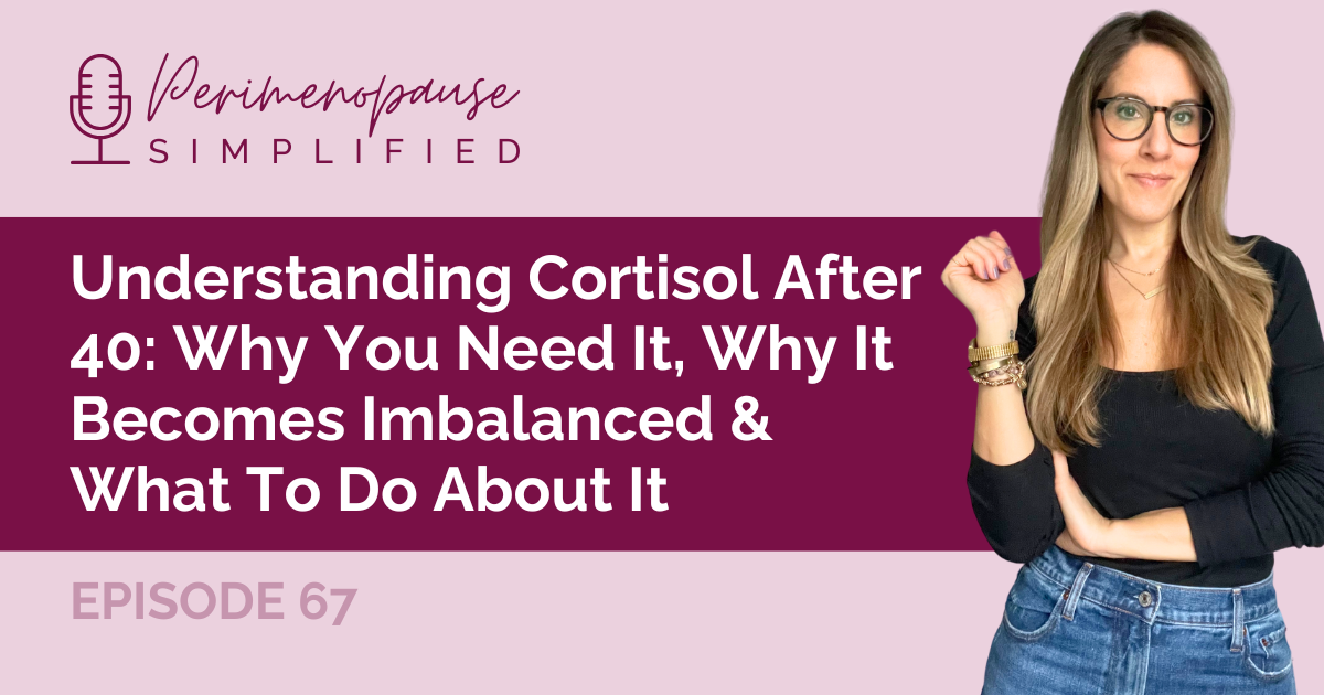 67. Understanding Cortisol After 40: Why You Need It, Why It Becomes Imbalanced & What To Do About It