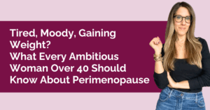 Tired, Moody, Gaining Weight? What Every Ambitious Woman Over 40 Should Know About Perimenopause