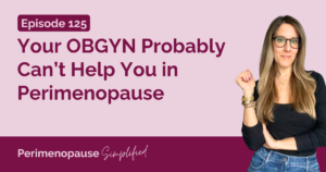 125. Your OBGYN Probably Can’t Help You in Perimenopause